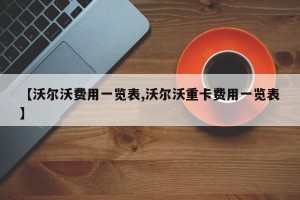 【沃尔沃费用一览表,沃尔沃重卡费用一览表】