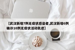 【武汉新增7例无症状感染者,武汉新增6例确诊10例无症状活动轨迹】