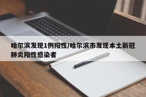 哈尔滨发现1例阳性/哈尔滨市发现本土新冠肺炎阳性感染者