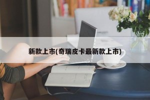 新款上市(奇瑞皮卡最新款上市)
