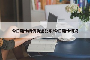 今日确诊病例轨迹公布/今日确诊情况