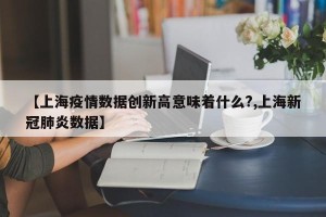 【上海疫情数据创新高意味着什么?,上海新冠肺炎数据】