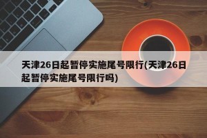 天津26日起暂停实施尾号限行(天津26日起暂停实施尾号限行吗)
