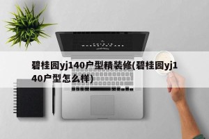 碧桂园yj140户型精装修(碧桂园yj140户型怎么样)