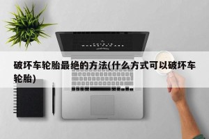 破坏车轮胎最绝的方法(什么方式可以破坏车轮胎)