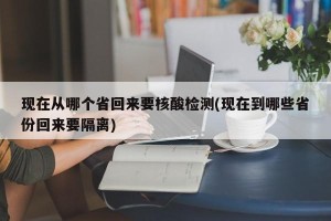 现在从哪个省回来要核酸检测(现在到哪些省份回来要隔离)