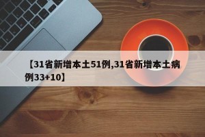 【31省新增本土51例,31省新增本土病例33+10】
