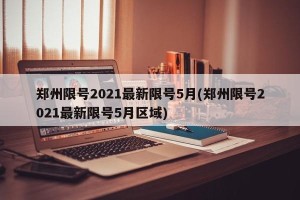 郑州限号2021最新限号5月(郑州限号2021最新限号5月区域)