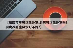 【厨房可不可以改卧室,厨房可以改卧室吗?厨房改卧室风水好不好?】