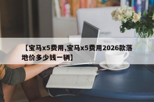 【宝马x5费用,宝马x5费用2026款落地价多少钱一辆】
