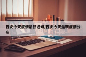 西安今天疫情最新通知/西安今天最新疫情公布