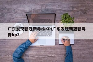 广东发现新冠新毒株KP/广东发现新冠新毒株kp2
