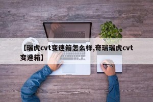 【瑞虎cvt变速箱怎么样,奇瑞瑞虎cvt变速箱】