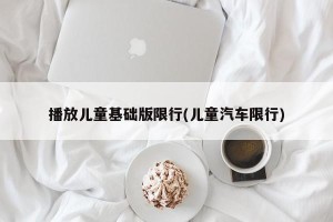 播放儿童基础版限行(儿童汽车限行)