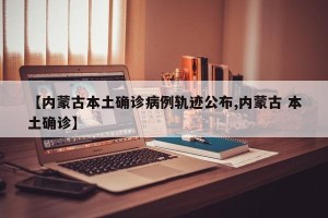 【内蒙古本土确诊病例轨迹公布,内蒙古 本土确诊】