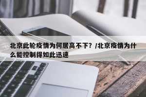 北京此轮疫情为何居高不下？/北京疫情为什么能控制得如此迅速