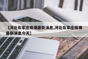 【河北石家庄疫情最新消息,河北石家庄疫情最新消息今天】