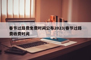 春节过路费免费时间公布2023/春节过路费收费时间