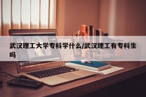 武汉理工大学专科学什么/武汉理工有专科生吗