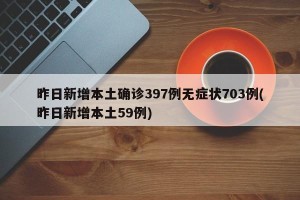 昨日新增本土确诊397例无症状703例(昨日新增本土59例)