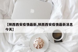 【陕西西安疫情最新,陕西西安疫情最新消息今天】