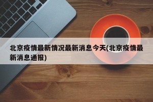北京疫情最新情况最新消息今天(北京疫情最新消息通报)