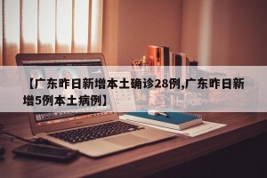 【广东昨日新增本土确诊28例,广东昨日新增5例本土病例】