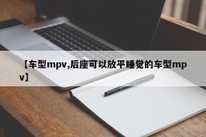 【车型mpv,后座可以放平睡觉的车型mpv】