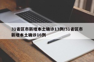 31省区市新增本土确诊13例/31省区市新增本土确诊16例