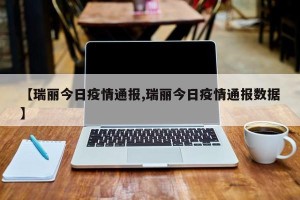 【瑞丽今日疫情通报,瑞丽今日疫情通报数据】