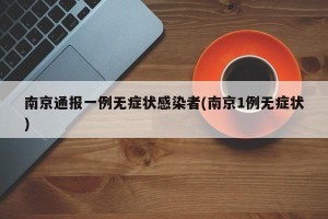 南京通报一例无症状感染者(南京1例无症状)