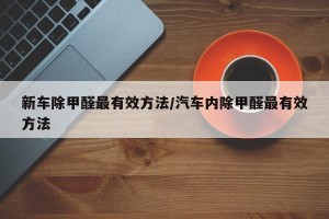 新车除甲醛最有效方法/汽车内除甲醛最有效方法