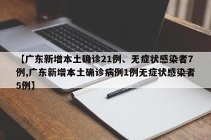 【广东新增本土确诊21例、无症状感染者7例,广东新增本土确诊病例1例无症状感染者5例】