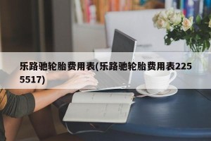 乐路驰轮胎费用表(乐路驰轮胎费用表2255517)