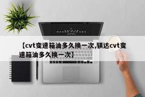 【cvt变速箱油多久换一次,骐达cvt变速箱油多久换一次】