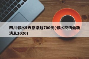 四川邻水9天感染超700例(邻水疫情最新消息2020)