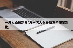 一汽大众最新车型(一汽大众最新车型配置对比)