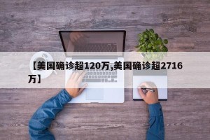 【美国确诊超120万,美国确诊超2716万】