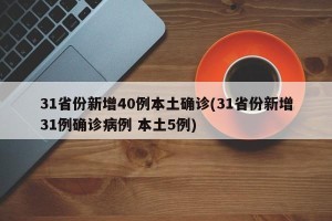 31省份新增40例本土确诊(31省份新增31例确诊病例 本土5例)