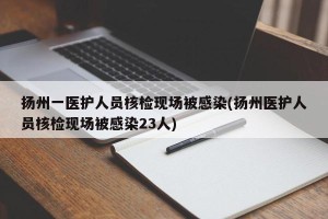 扬州一医护人员核检现场被感染(扬州医护人员核检现场被感染23人)