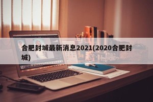 合肥封城最新消息2021(2020合肥封城)