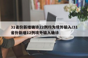 31省份新增确诊22例均为境外输入/31省份新增12例境外输入确诊