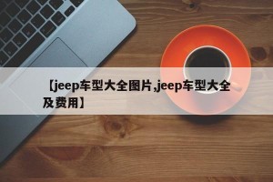 【jeep车型大全图片,jeep车型大全及费用】