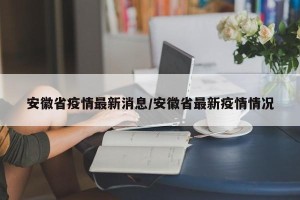 安徽省疫情最新消息/安徽省最新疫情情况