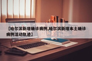 【哈尔滨新增确诊病例,哈尔滨新增本土确诊病例活动轨迹】