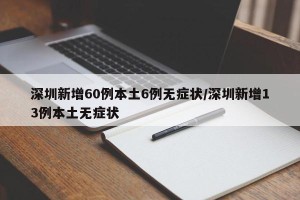 深圳新增60例本土6例无症状/深圳新增13例本土无症状