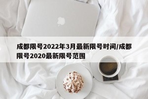 成都限号2022年3月最新限号时间/成都限号2020最新限号范围