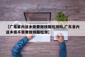 【广东省内返乡需要做核酸检测吗,广东省内返乡需不需要做核酸检测】