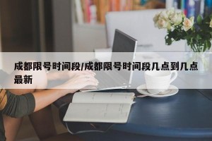 成都限号时间段/成都限号时间段几点到几点最新