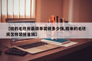 【租的毛坯房最简单装修多少钱,租来的毛坯房怎样装修省钱】